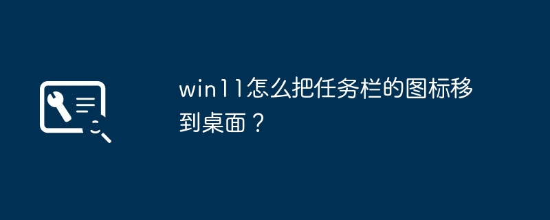 如何在win11将任务栏的图标转移到桌面上？