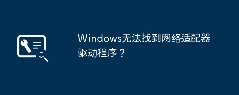 找不到网络适配器驱动程序的问题出现在Windows操作系统中？