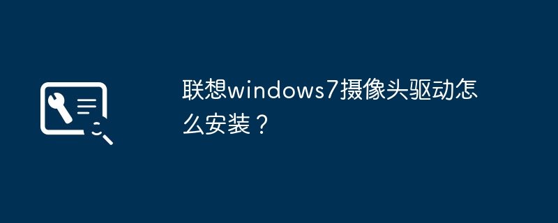 如何安装联想Windows 7的摄像头驱动程序？
