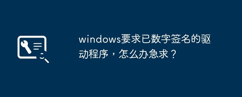 急需解决Windows要求数字签名的驱动程序问题