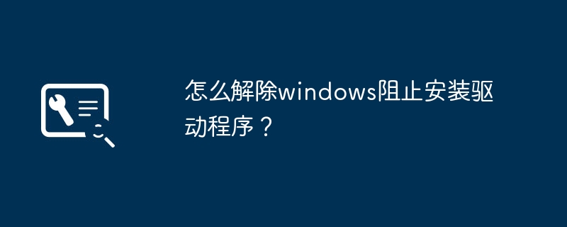 解除Windows的驱动程序安装阻止方法是什么？
