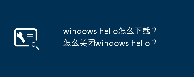 如何获取Windows Hello？ 如何禁用Windows Hello？