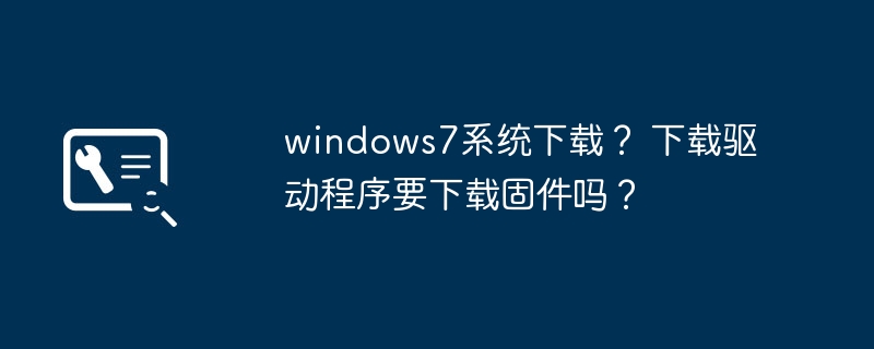 下载Windows 7操作系统还需要下载固件驱动程序吗？