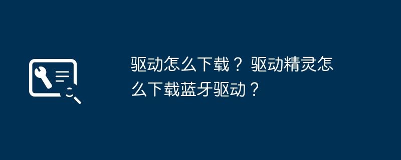 如何获取驱动？如何在驱动精灵中下载蓝牙驱动程序？