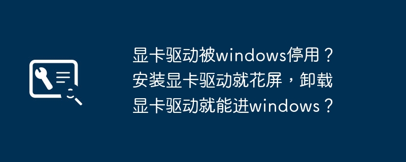 显卡驱动导致Windows禁用？安装显卡驱动会导致屏幕异常，卸载显卡驱动后可以正常进入Windows？