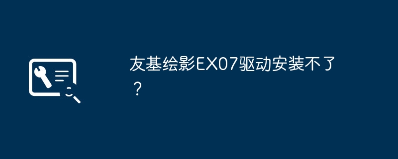 无法成功安装友基绘影EX07驱动？