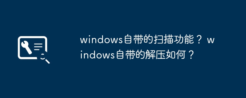 如何使用windows自带的扫描功能？如何在windows中解压文件？