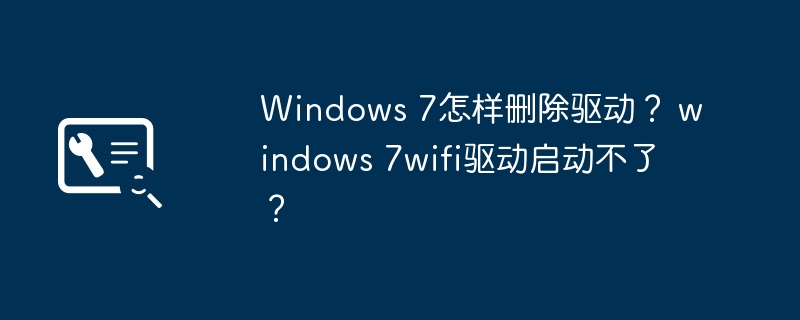 如何在Windows 7中卸载驱动程序？解决 Windows 7无法启动Wi-Fi驱动的问题