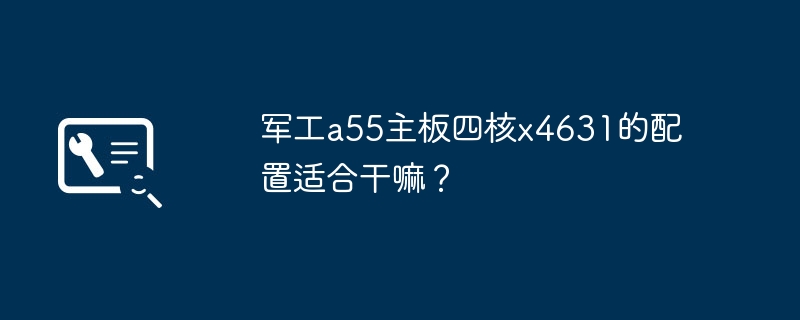 适合什么用途的四核x4631 CPU与军工a55主板配置兼容？