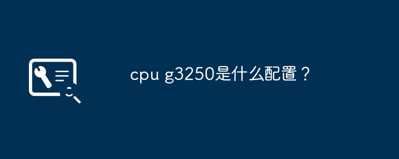 G3250 CPU有什么规格和配置？