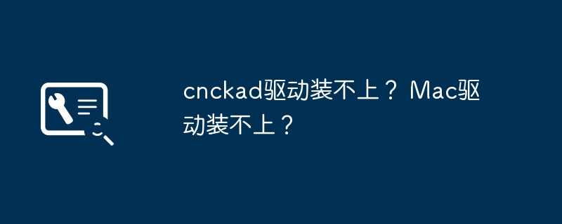 无法成功安装cnckad驱动？无法在Mac上安装驱动程序？