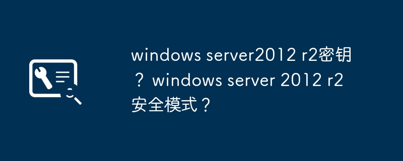 如何获取Windows Server 2012 R2密钥并进入安全模式？