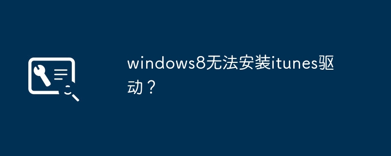 iTunes驱动安装失败问题在Windows 8系统中如何解决？