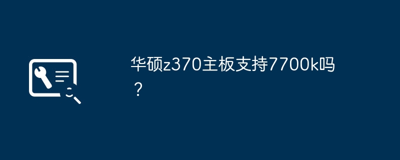 Z370主板是否兼容Intel 7700k处理器？