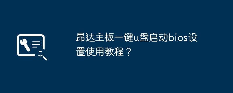 昂达主板BIOS设置教程：一键使用U盘启动方法教程