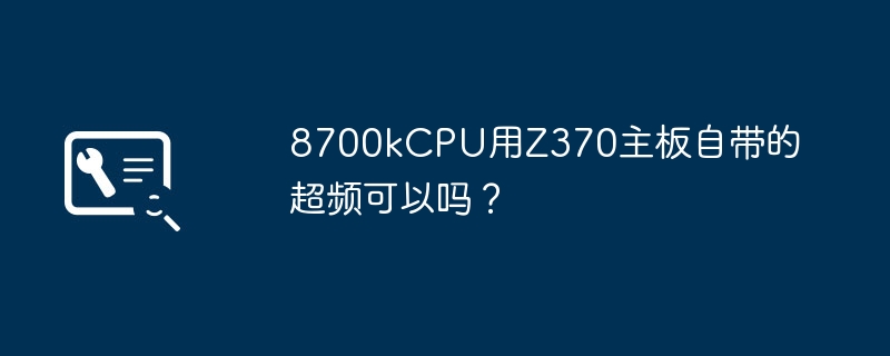 Z370主板自带的超频功能能否用于8700k CPU？