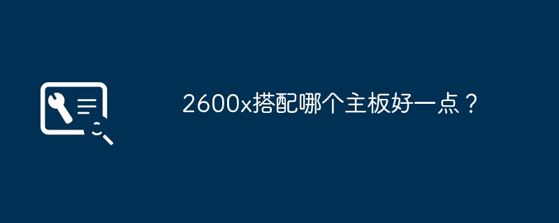 2600x适合哪种主板组合更佳？