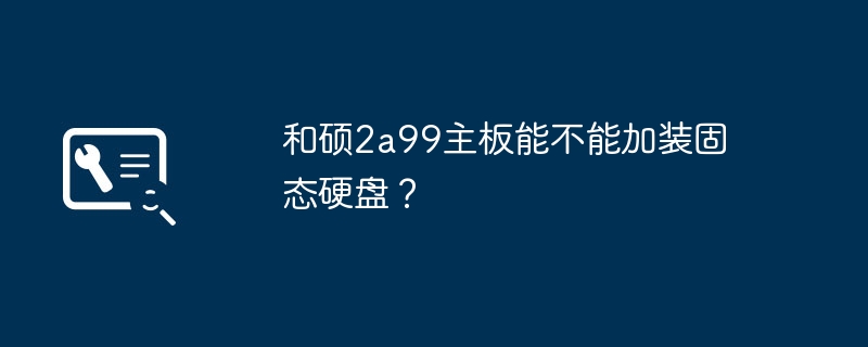 和硕2a99主板支持固态硬盘吗？