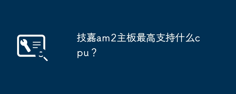 AM2主板的最高支持的CPU型号是什么？
