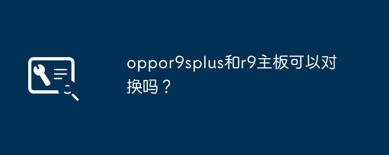 可以互相对换的吗？oppo R9s Plus和R9主板是兼容的吗？