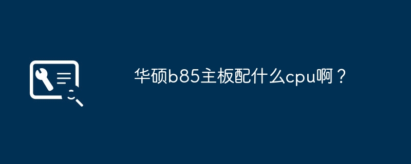 适合华硕B85主板的CPU有哪些？