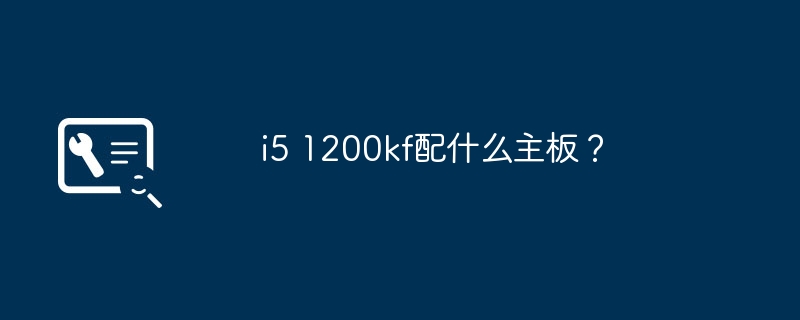 适合i5 1200kf的主板有哪些？