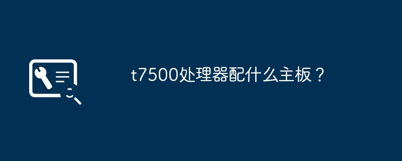 什么主板适合与t7500处理器配对？