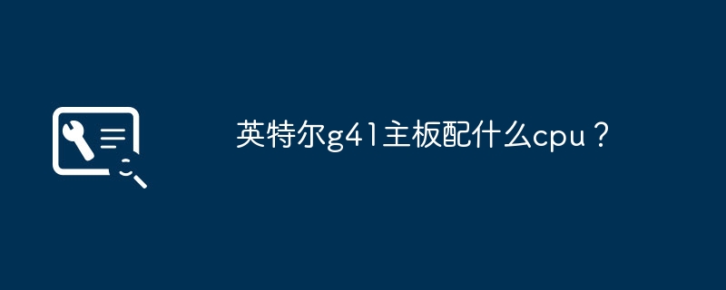 什么cpu适合英特尔g41主板？