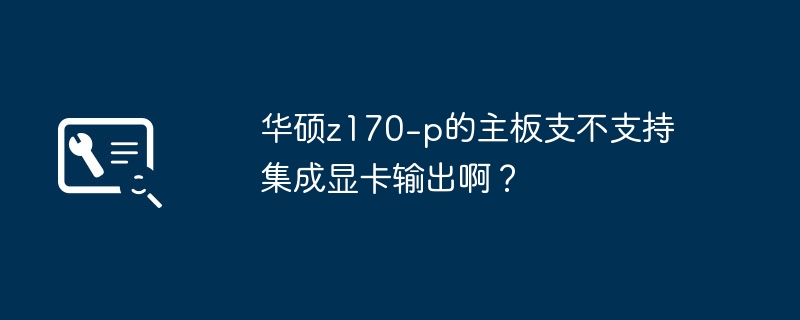 华硕z170-p主板是否支持集成显卡输出？