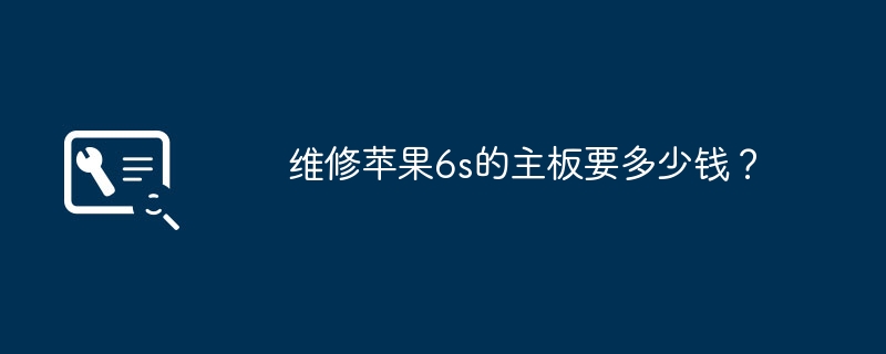 苹果6s主板维修费用是多少？
