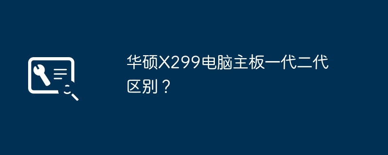 华硕X299电脑主板的一代和二代有什么差别？