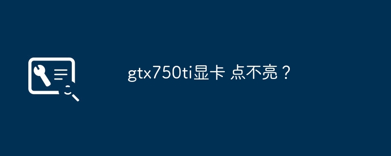 GTX750Ti显卡无法启动？