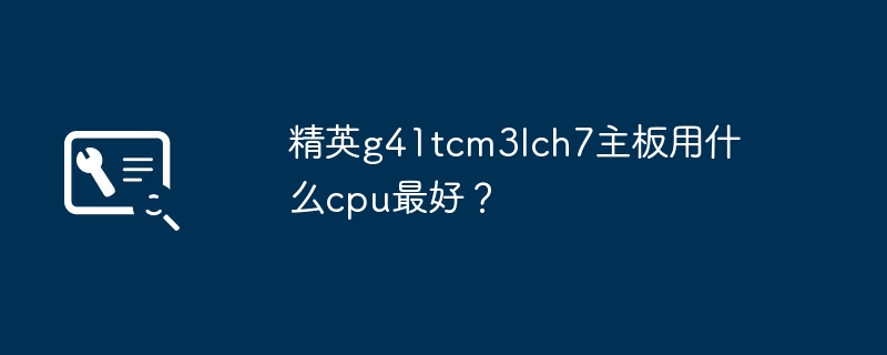 精英g41tcm3Ich7主板最适合哪种cpu？
