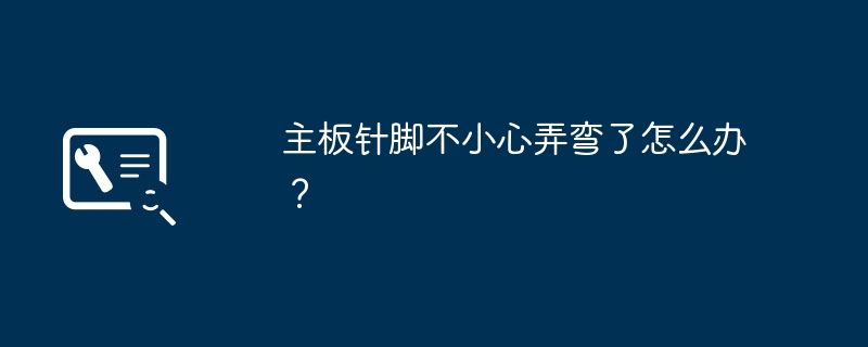 遇到主板针脚弯曲的情况应该怎么应对？