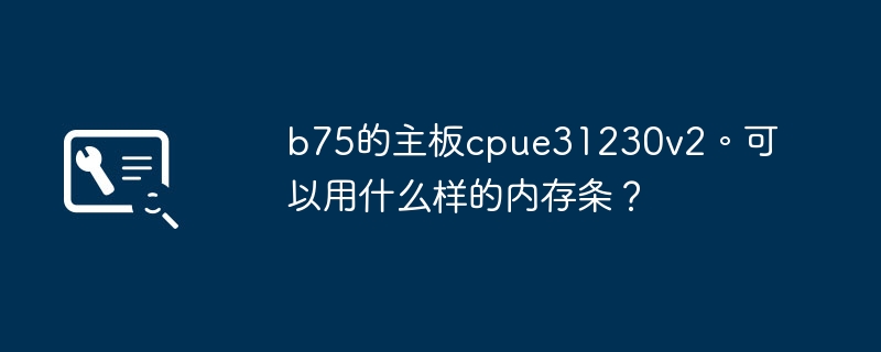 适用于b75主板的cpue31230v2的内存条有哪些选择？