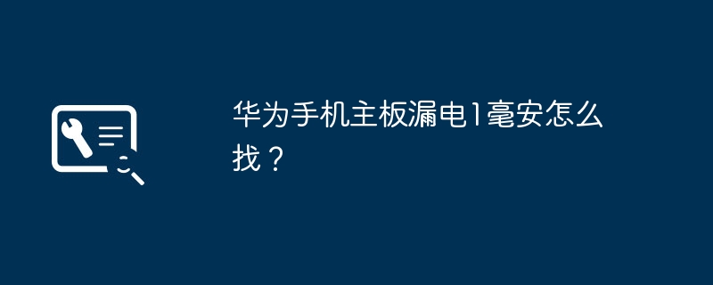 如何查找华为手机主板漏电1毫安的问题？