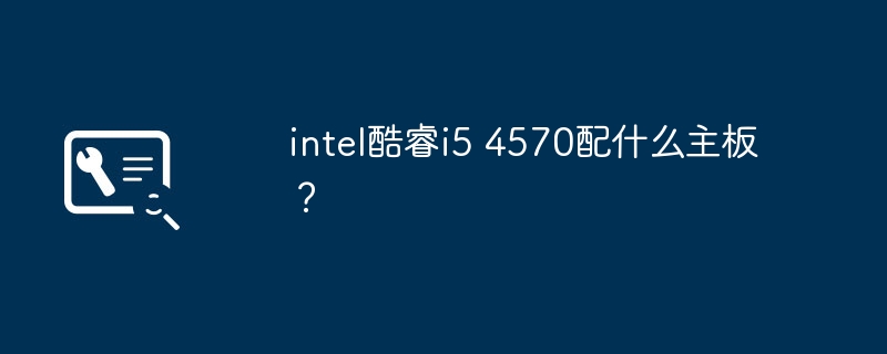 什么主板适配intel酷睿i5 4570？