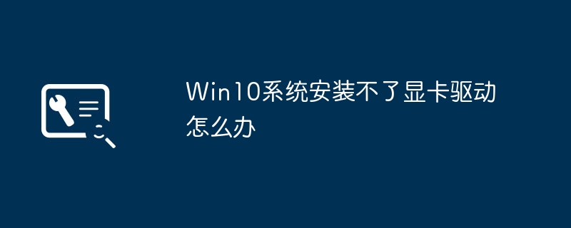 如何解决Win10系统无法安装显卡驱动问题