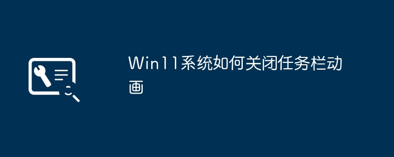 如何停用Win11系统的任务栏动画
