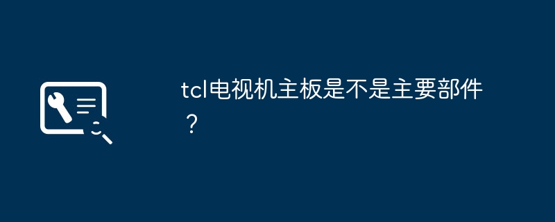 TCL电视机主板的重要性是不可忽视的吗？