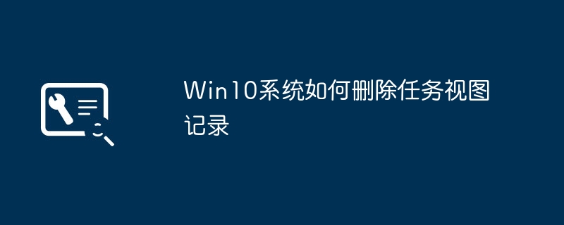 Win10系统的任务视图记录删除方法