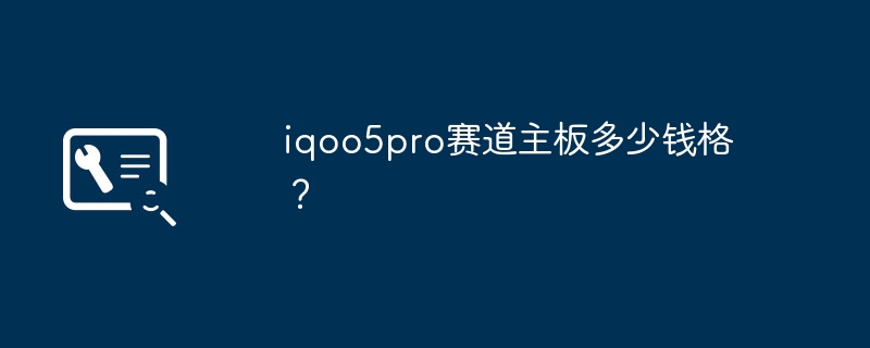 iqoo5pro赛道主板多少钱格？