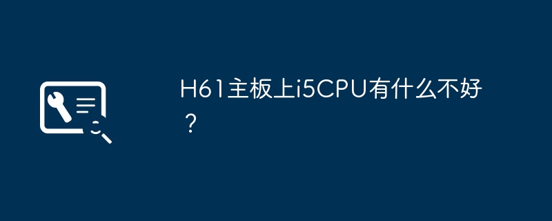 H61主板上i5CPU有什么不好？