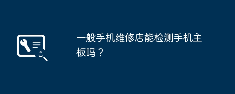 一般手机维修店能检测手机主板吗？