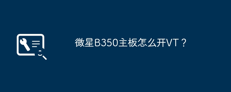 微星B350主板怎么开VT？