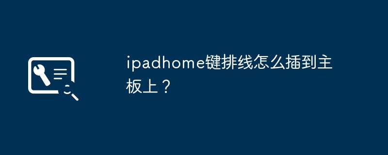 ipadhome键排线怎么插到主板上？