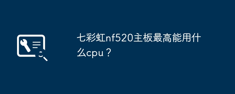 七彩虹nf520主板最高能用什么cpu？