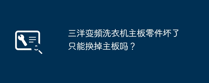 三洋变频洗衣机主板零件坏了只能换掉主板吗？