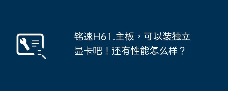 铭速H61.主板，可以装独立显卡吧！还有性能怎么样？
