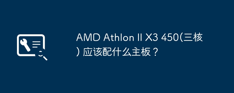 AMD Athlon II X3 450(三核) 应该配什么主板？